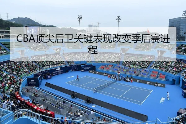 CBA顶尖后卫关键表现改变季后赛进程 | Sporttery